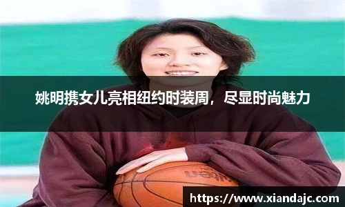 姚明携女儿亮相纽约时装周，尽显时尚魅力