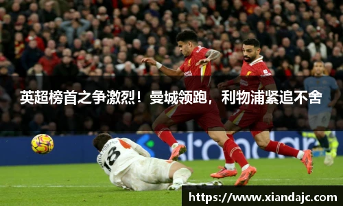 英超榜首之争激烈！曼城领跑，利物浦紧追不舍