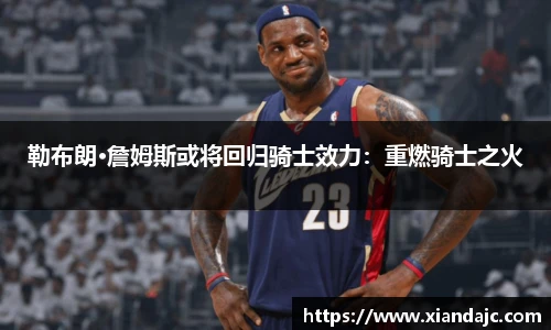勒布朗·詹姆斯或将回归骑士效力：重燃骑士之火