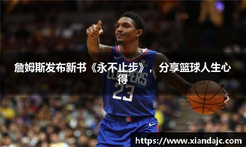 詹姆斯发布新书《永不止步》，分享篮球人生心得