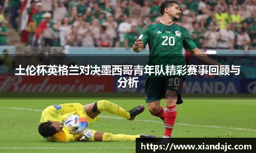 土伦杯英格兰对决墨西哥青年队精彩赛事回顾与分析