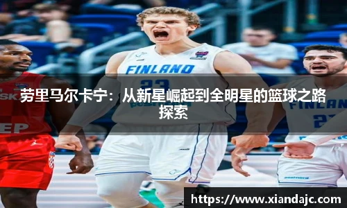 劳里马尔卡宁：从新星崛起到全明星的篮球之路探索