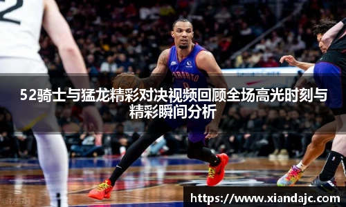 52骑士与猛龙精彩对决视频回顾全场高光时刻与精彩瞬间分析