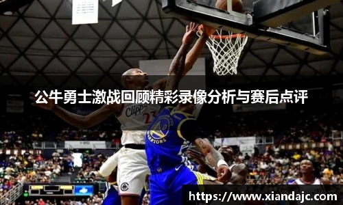 公牛勇士激战回顾精彩录像分析与赛后点评