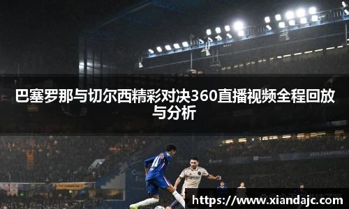 巴塞罗那与切尔西精彩对决360直播视频全程回放与分析