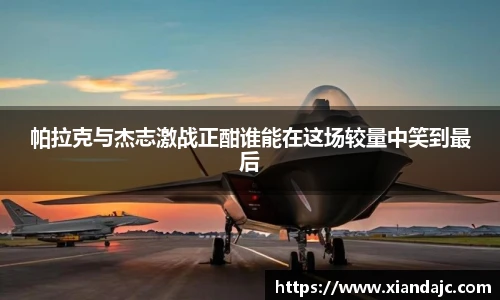 帕拉克与杰志激战正酣谁能在这场较量中笑到最后